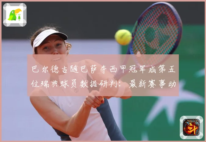 巴尔德吉随巴萨夺西甲冠军成第五位瑞典球员数据研判：最新赛事动态与深度分析