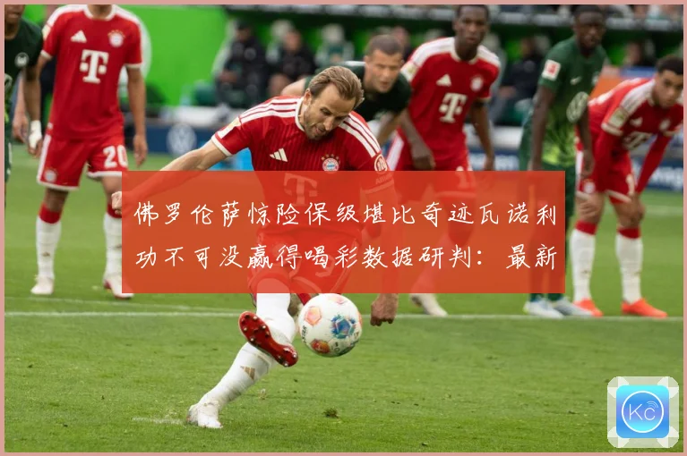 佛罗伦萨惊险保级堪比奇迹瓦诺利功不可没赢得喝彩数据研判：最新赛事动态与深度分析
