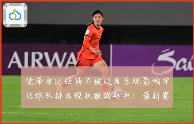 德泽尔比强调不被过度乐观影响牢记球队排名现状数据研判：最新赛事动态与深度分析