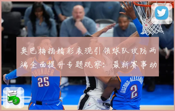 奥巴梅扬精彩表现引领球队攻防两端全面提升专题观察：最新赛事动态与深度分析