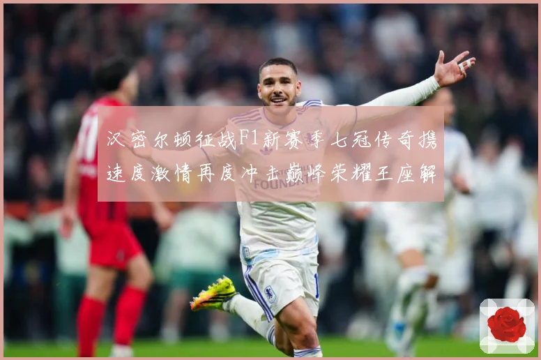 汉密尔顿征战F1新赛季七冠传奇携速度激情再度冲击巅峰荣耀王座解析：最新赛事动态与深度分析
