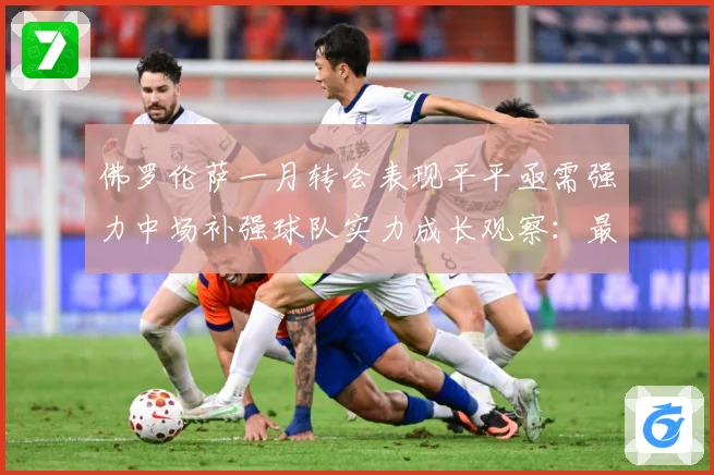 佛罗伦萨一月转会表现平平亟需强力中场补强球队实力成长观察：最新赛事动态与深度分析