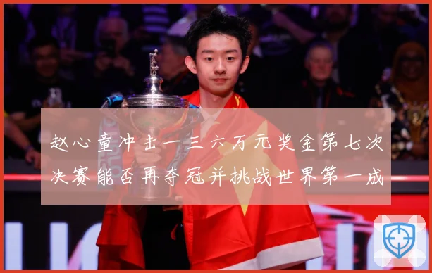 赵心童冲击一三六万元奖金第七次决赛能否再夺冠并挑战世界第一成长观察：最新赛事动态与深度分析