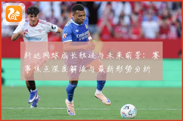 科达网球成长轨迹与未来前景：赛事焦点深度解读与最新形势分析