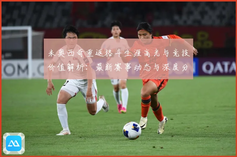 米奥西奇重返格斗生涯高光与竞技价值解析：最新赛事动态与深度分析