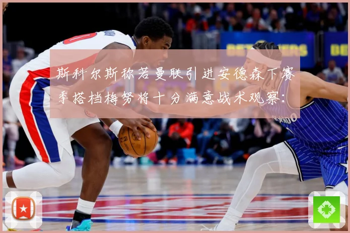斯科尔斯称若曼联引进安德森下赛季搭档梅努将十分满意战术观察：最新赛事动态与深度分析