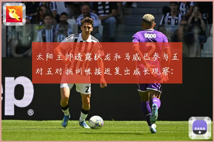 太阳主帅透露狄龙和马威已参与五对五对抗训练接近复出成长观察：最新赛事动态与深度分析