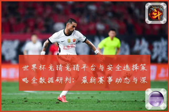 世界杯竞猜竞猜平台与安全选择策略全数据研判：最新赛事动态与深度分析