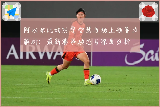 阿切尔比的防守智慧与场上领导力解析：最新赛事动态与深度分析