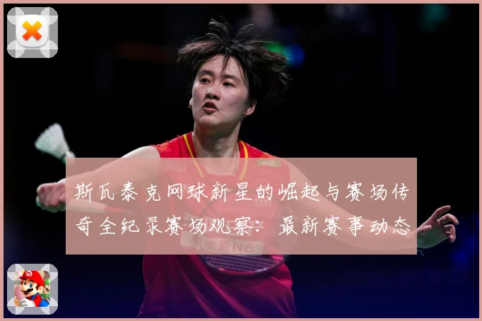斯瓦泰克网球新星的崛起与赛场传奇全纪录赛场观察：最新赛事动态与深度分析