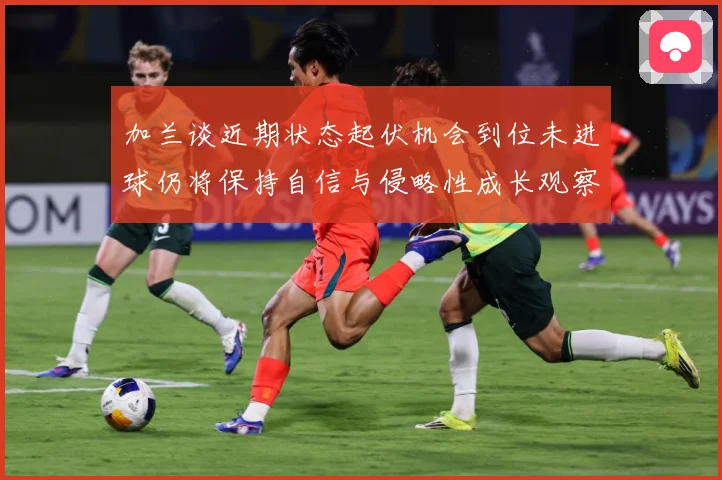 加兰谈近期状态起伏机会到位未进球仍将保持自信与侵略性成长观察：最新赛事动态与深度分析