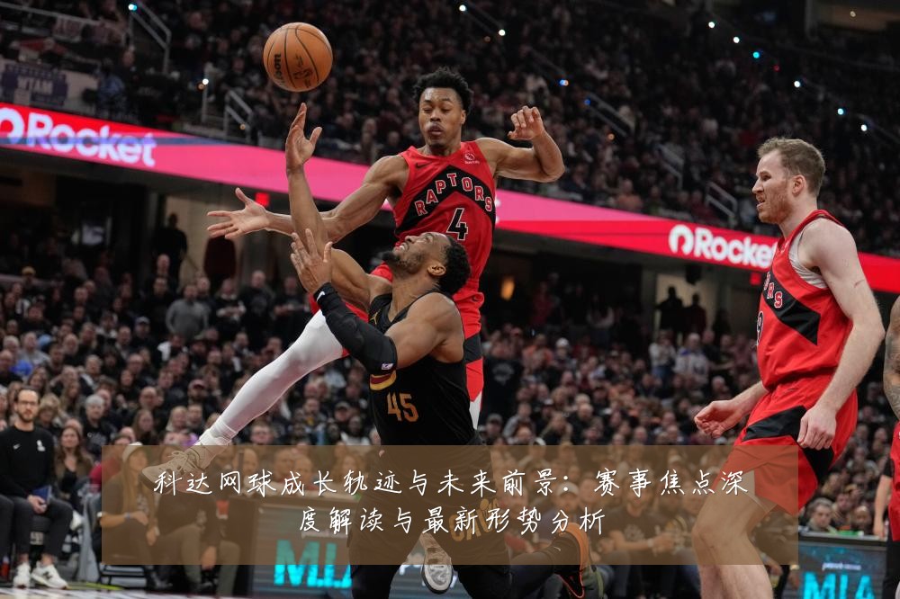 科达网球成长轨迹与未来前景：赛事焦点深度解读与最新形势分析