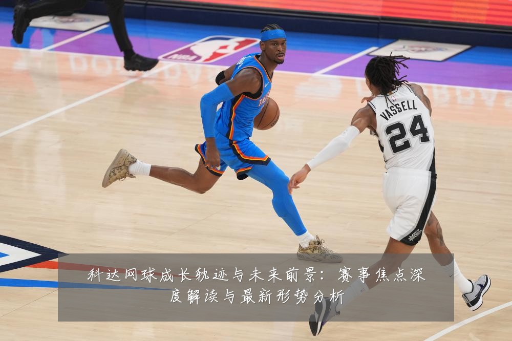 科达网球成长轨迹与未来前景：赛事焦点深度解读与最新形势分析