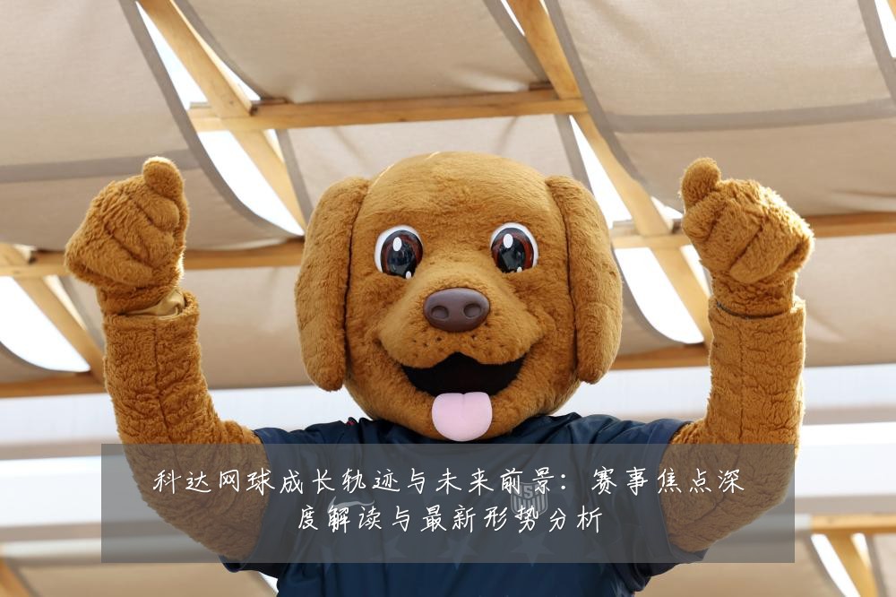 科达网球成长轨迹与未来前景：赛事焦点深度解读与最新形势分析