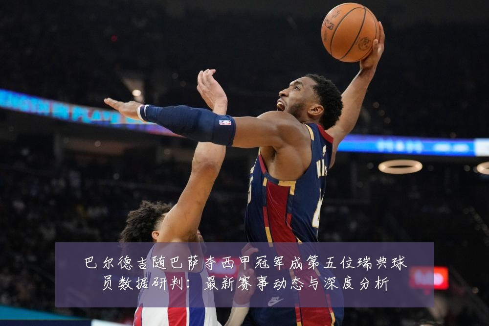 巴尔德吉随巴萨夺西甲冠军成第五位瑞典球员数据研判:最新赛事动态与深度分析