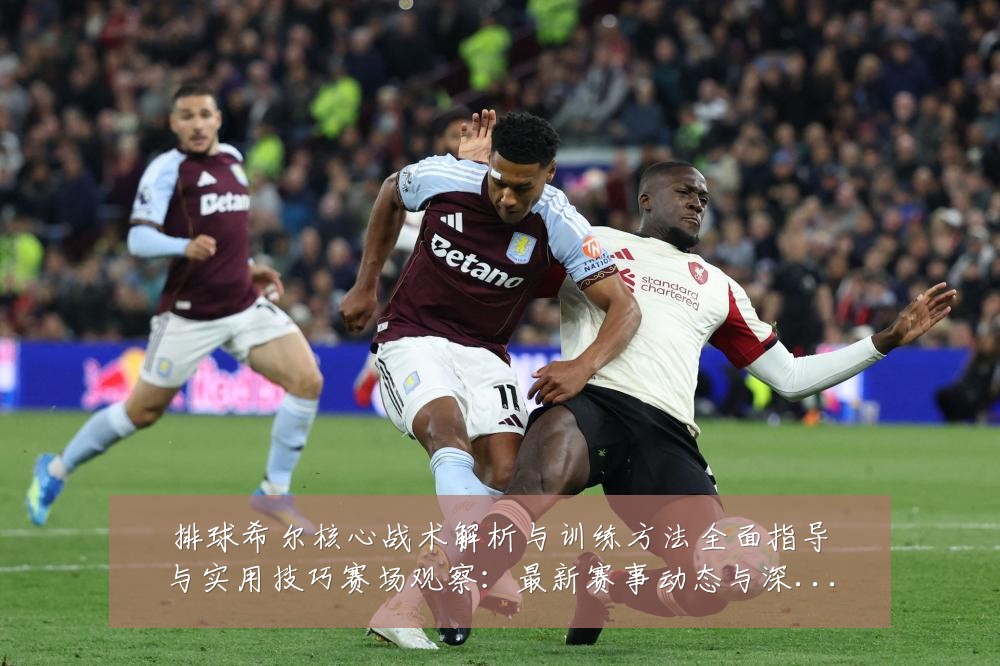 排球希尔核心战术解析与训练方法全面指导与实用技巧赛场观察:最新赛事动态与深度分析