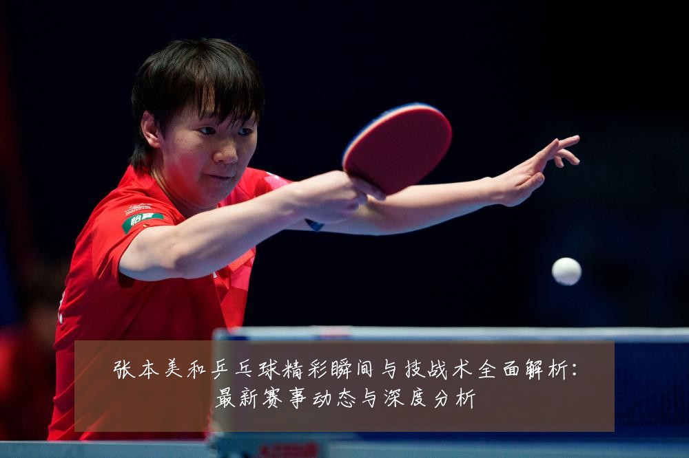 张本美和乒乓球精彩瞬间与技战术全面解析:最新赛事动态与深度分析
