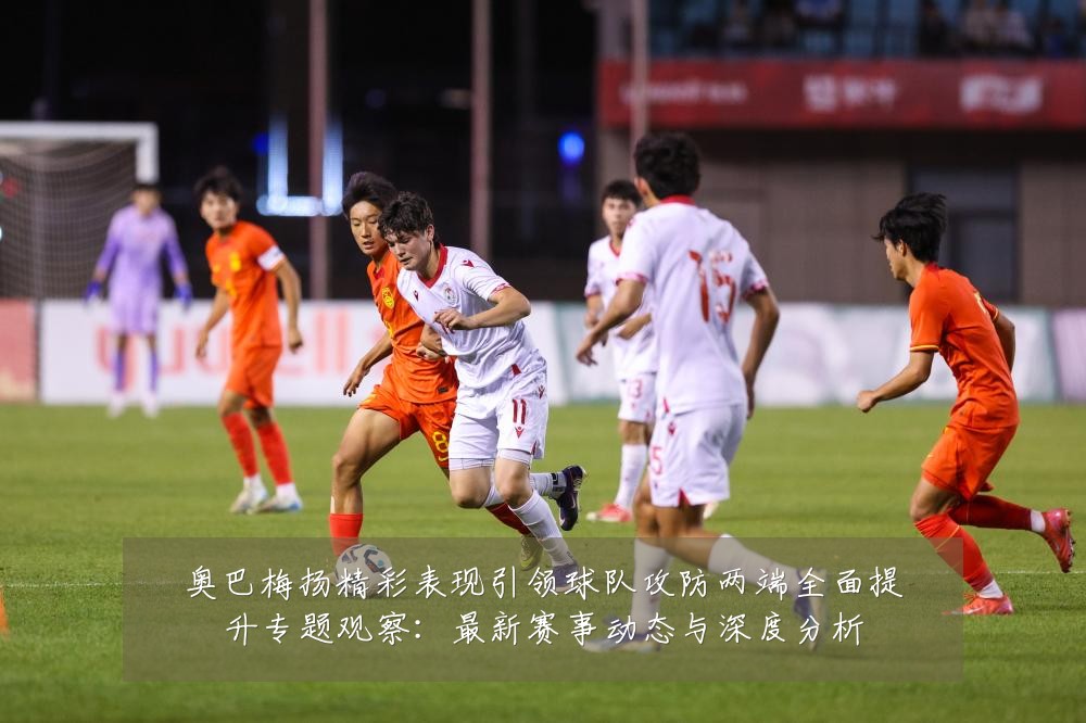 奥巴梅扬精彩表现引领球队攻防两端全面提升专题观察:最新赛事动态与深度分析