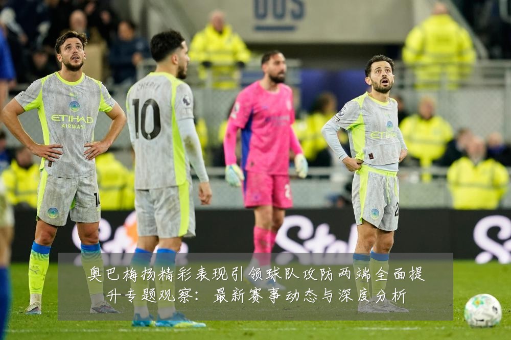 奥巴梅扬精彩表现引领球队攻防两端全面提升专题观察:最新赛事动态与深度分析