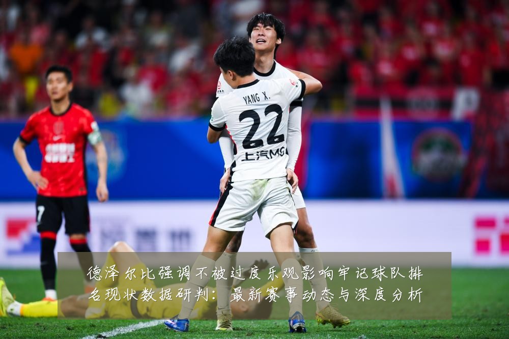 德泽尔比强调不被过度乐观影响牢记球队排名现状数据研判:最新赛事动态与深度分析