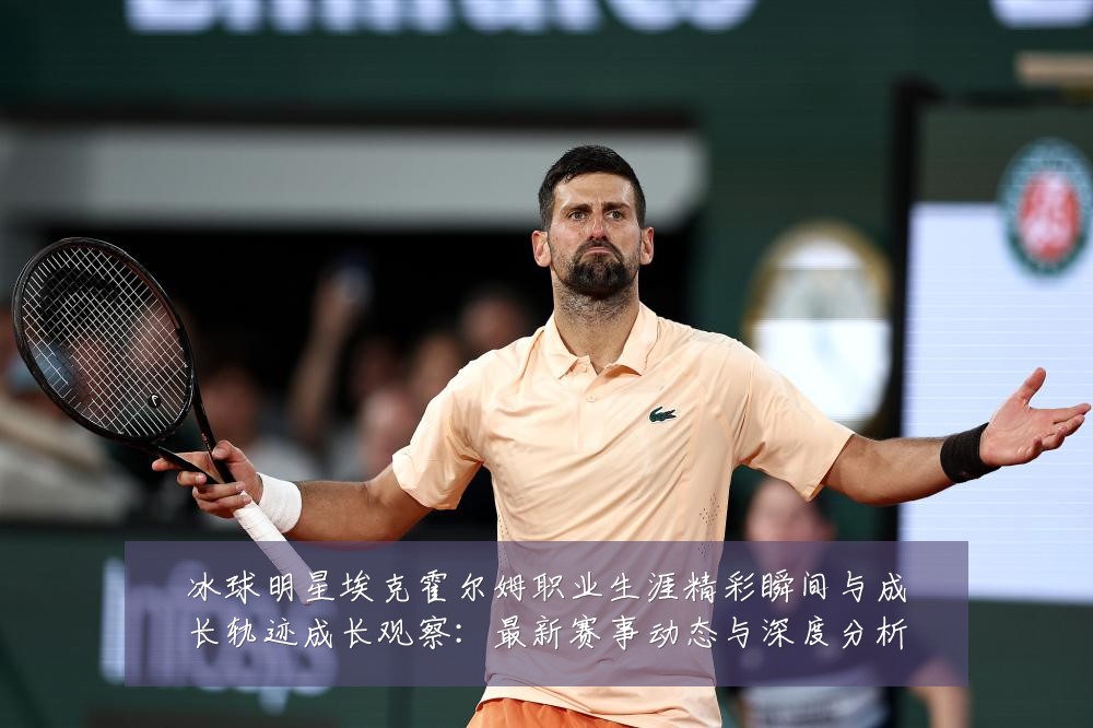 冰球明星埃克霍尔姆职业生涯精彩瞬间与成长轨迹成长观察:最新赛事动态与深度分析