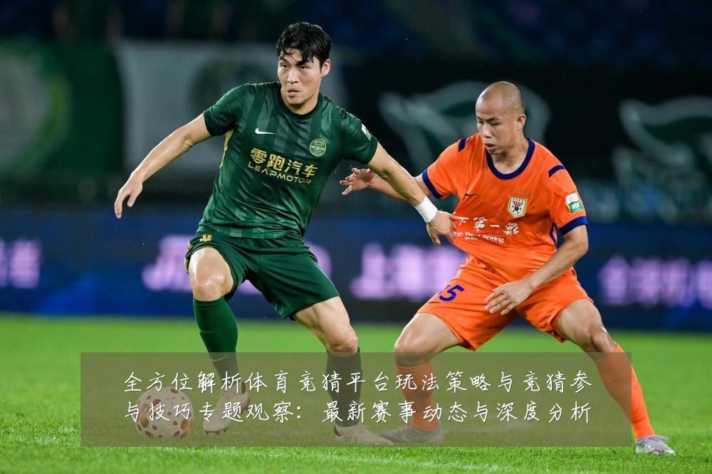 全方位解析体育竞猜平台玩法策略与竞猜参与技巧专题观察:最新赛事动态与深度分析