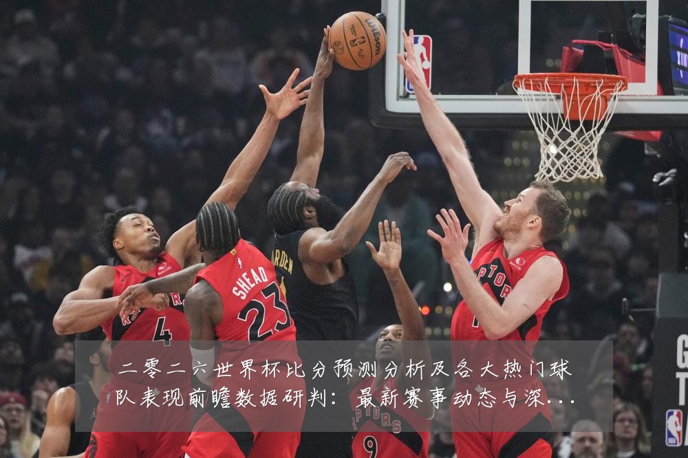 二零二六世界杯比分预测分析及各大热门球队表现前瞻数据研判:最新赛事动态与深度分析