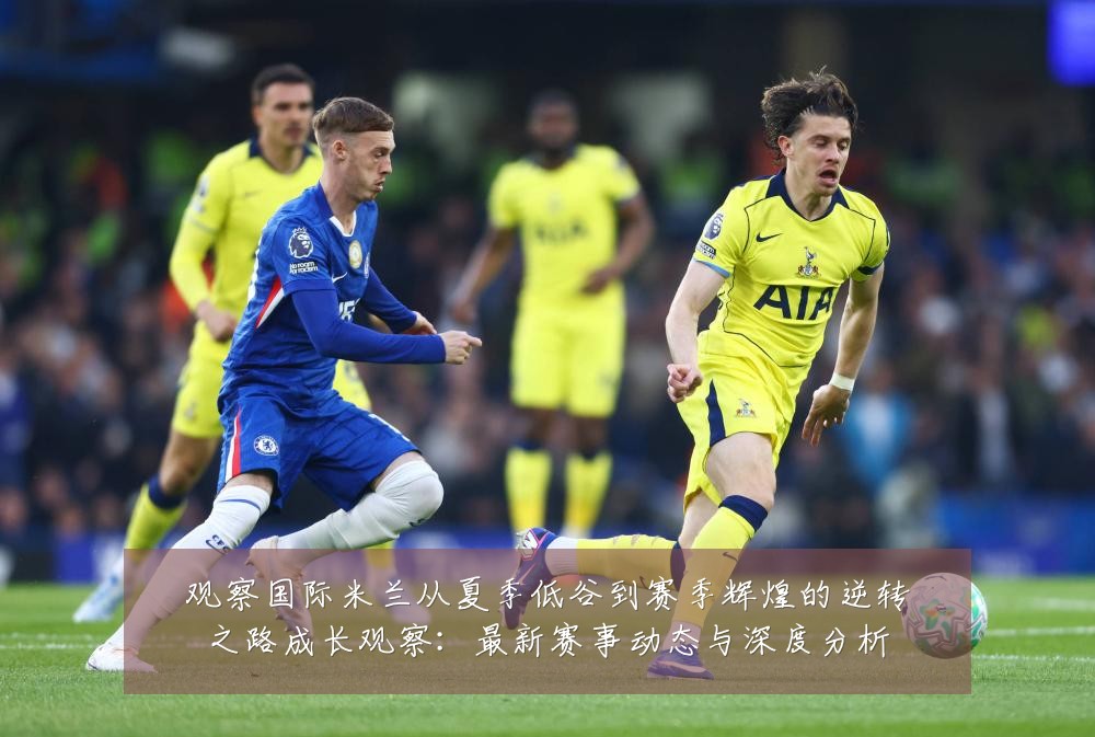观察国际米兰从夏季低谷到赛季辉煌的逆转之路成长观察:最新赛事动态与深度分析