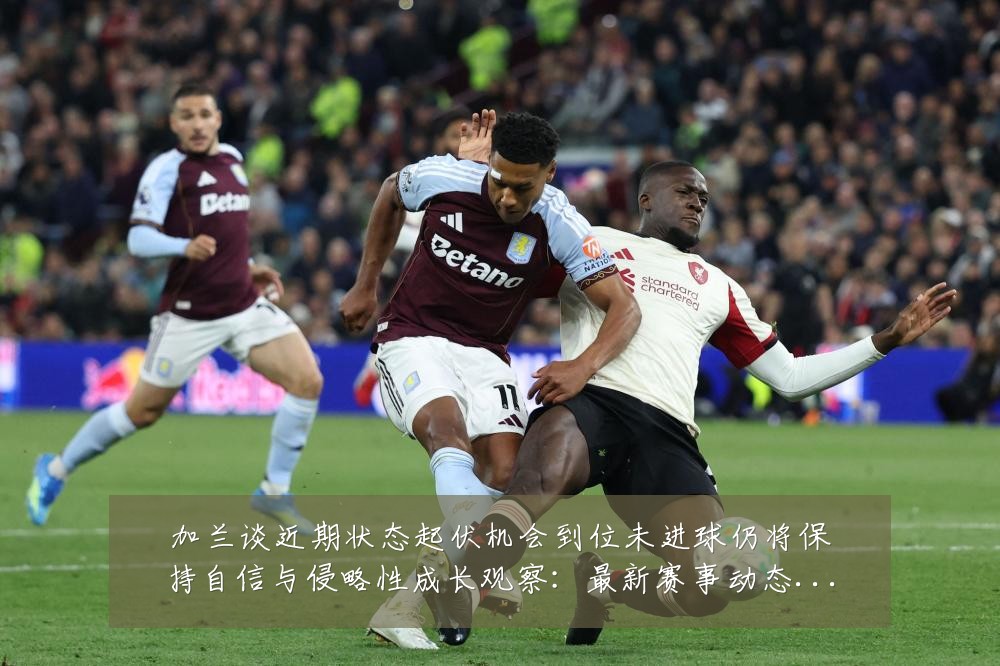 加兰谈近期状态起伏机会到位未进球仍将保持自信与侵略性成长观察:最新赛事动态与深度分析