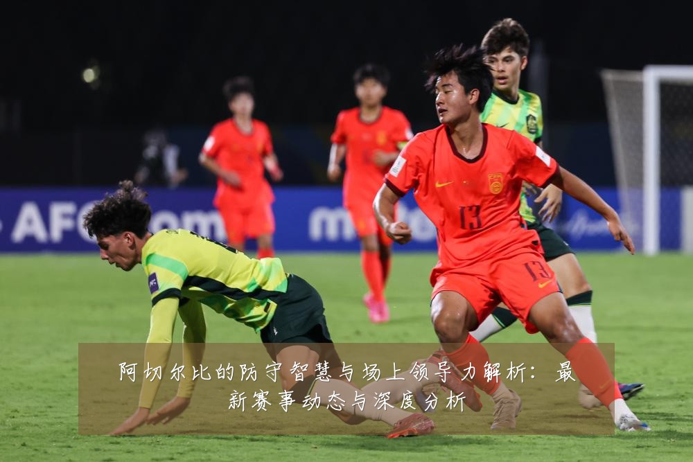 阿切尔比的防守智慧与场上领导力解析:最新赛事动态与深度分析