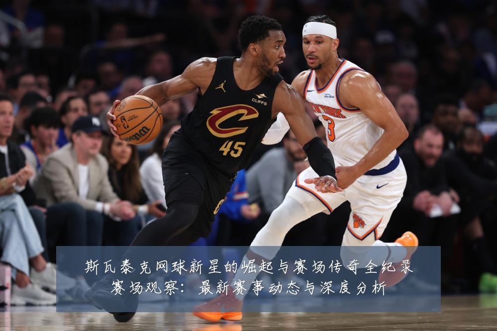 斯瓦泰克网球新星的崛起与赛场传奇全纪录赛场观察:最新赛事动态与深度分析